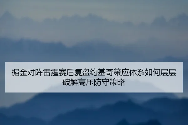 掘金对阵雷霆赛后复盘约基奇策应体系如何层层破解高压防守策略