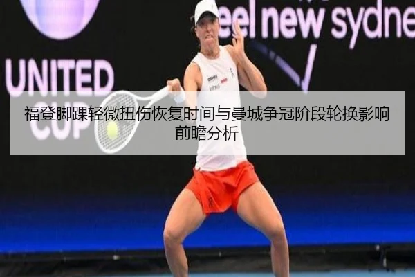 福登脚踝轻微扭伤恢复时间与曼城争冠阶段轮换影响前瞻分析