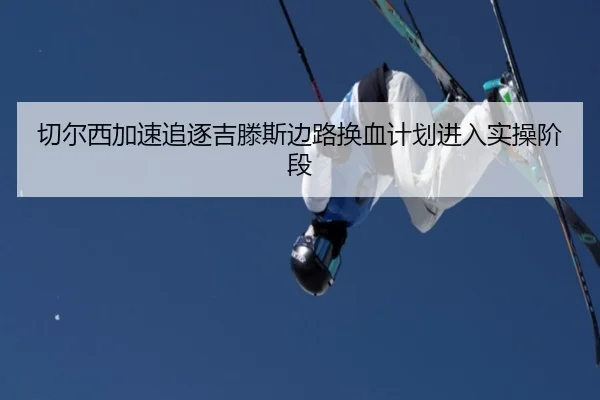切尔西加速追逐吉滕斯边路换血计划进入实操阶段