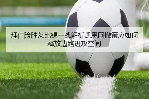 拜仁险胜莱比锡一战解析凯恩回撤策应如何释放边路进攻空间