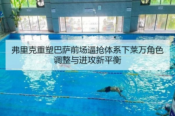 弗里克重塑巴萨前场逼抢体系下莱万角色调整与进攻新平衡