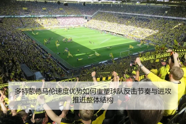 多特蒙德马伦速度优势如何重塑球队反击节奏与进攻推进整体结构