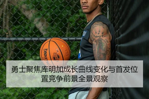 勇士聚焦库明加成长曲线变化与首发位置竞争前景全景观察