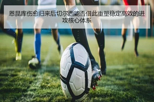 恩昆库伤愈归来后切尔西能否借此重塑稳定高效的进攻核心体系